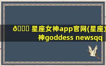 🐞 星座女神app官网(星座女神goddess newsqq)